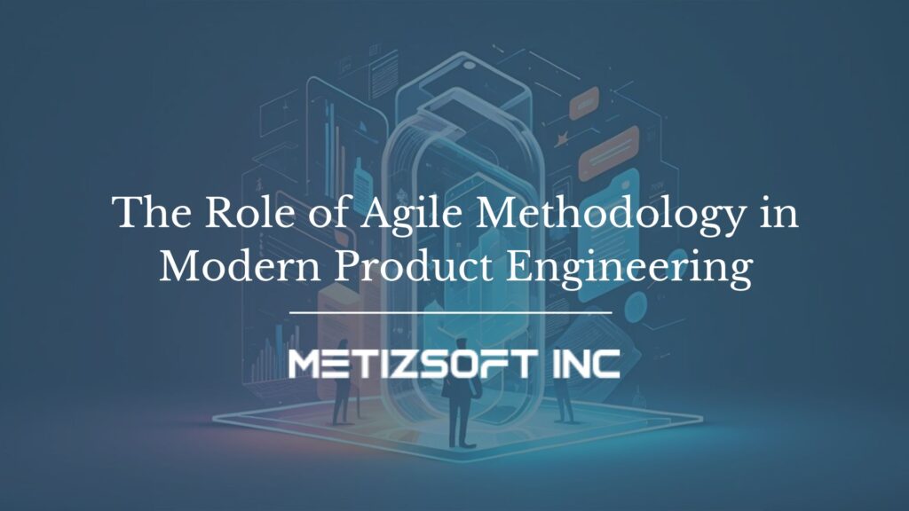 The Role of Agile Methodology in Modern Product Engineering
